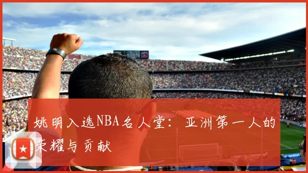 姚明入选NBA名人堂：亚洲第一人的荣耀与贡献