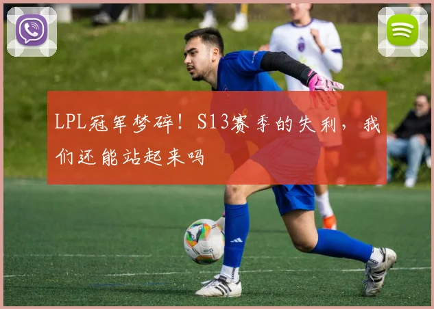 LPL冠军梦碎！S13赛季的失利，我们还能站起来吗