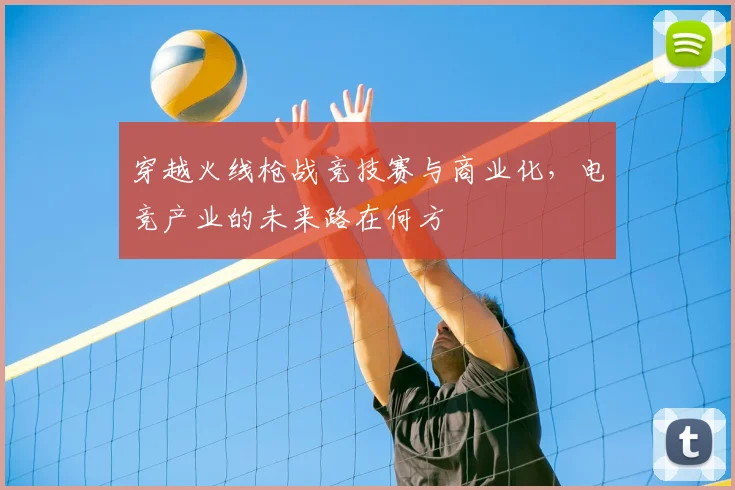 穿越火线枪战竞技赛与商业化,电竞产业的未来路在何方