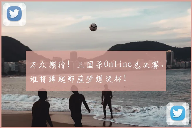 万众期待!三国杀Online总决赛,谁将捧起那座梦想奖杯!