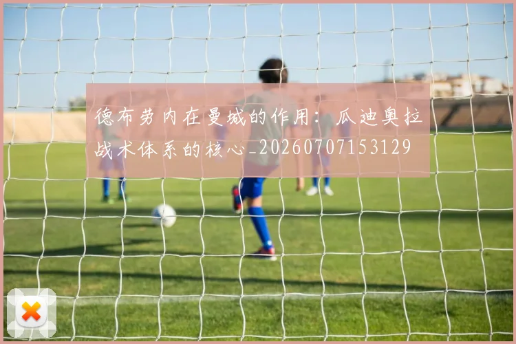 德布劳内在曼城的作用：瓜迪奥拉战术体系的核心_20260707153129