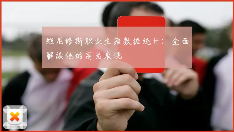 维尼修斯职业生涯数据统计：全面解读他的高光表现