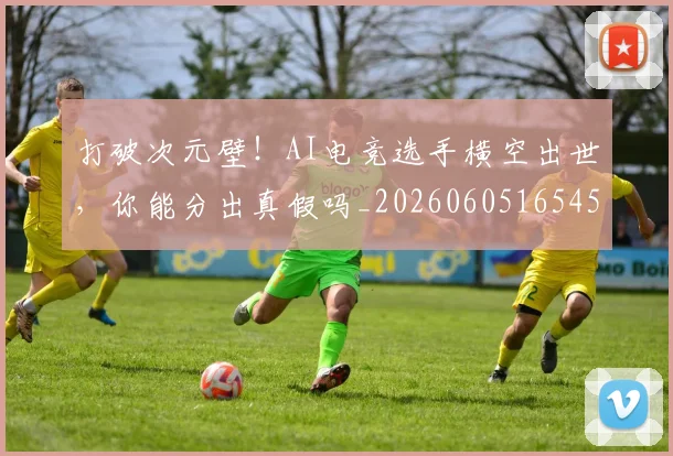 打破次元壁！AI电竞选手横空出世，你能分出真假吗_20260605165459