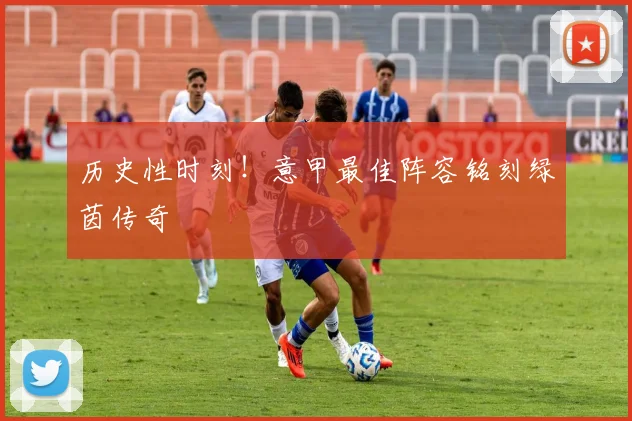 历史性时刻!意甲最佳阵容铭刻绿茵传奇