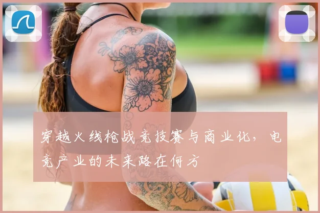 穿越火线枪战竞技赛与商业化,电竞产业的未来路在何方