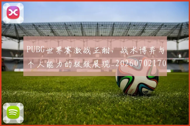 PUBG世界赛激战正酣,战术博弈与个人能力的极致展现_20260702170520