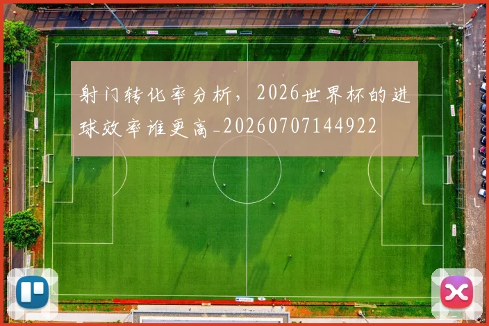 射门转化率分析，2026世界杯的进球效率谁更高_20260707144922