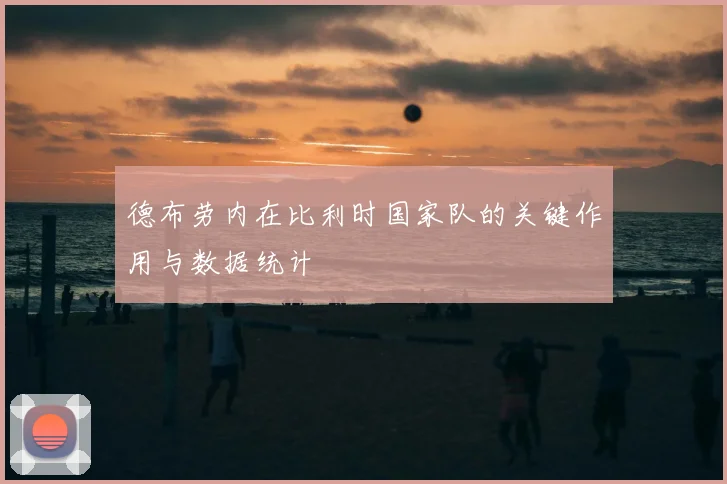 德布劳内在比利时国家队的关键作用与数据统计