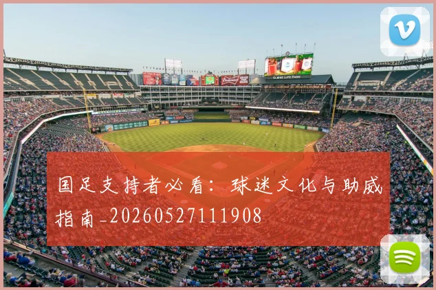 国足支持者必看：球迷文化与助威指南_20260527111908