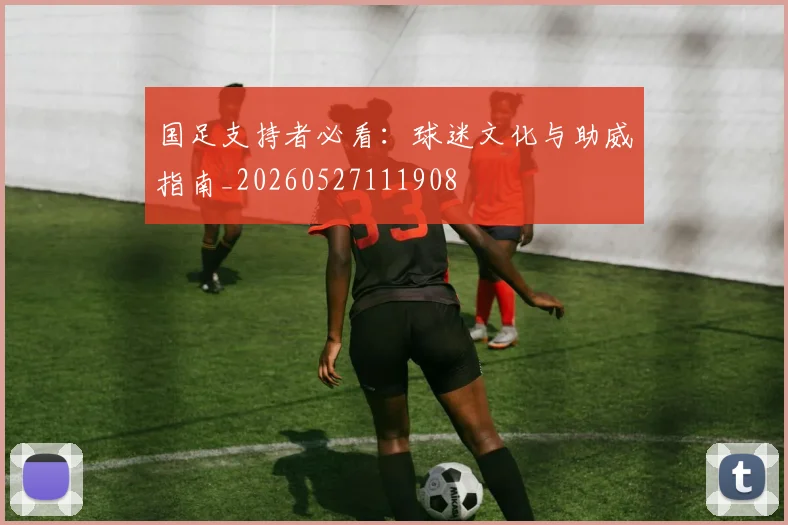 国足支持者必看：球迷文化与助威指南_20260527111908