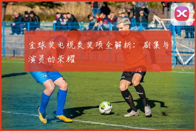 金球奖电视类奖项全解析：剧集与演员的荣耀