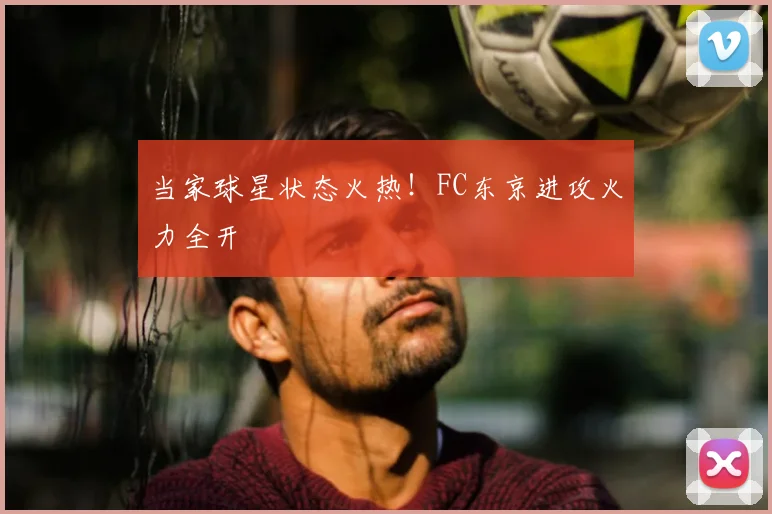 当家球星状态火热！FC东京进攻火力全开
