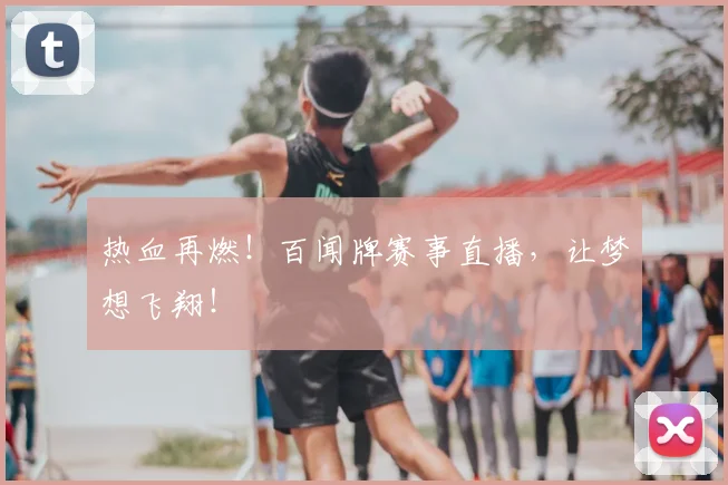 热血再燃!百闻牌赛事直播,让梦想飞翔!
