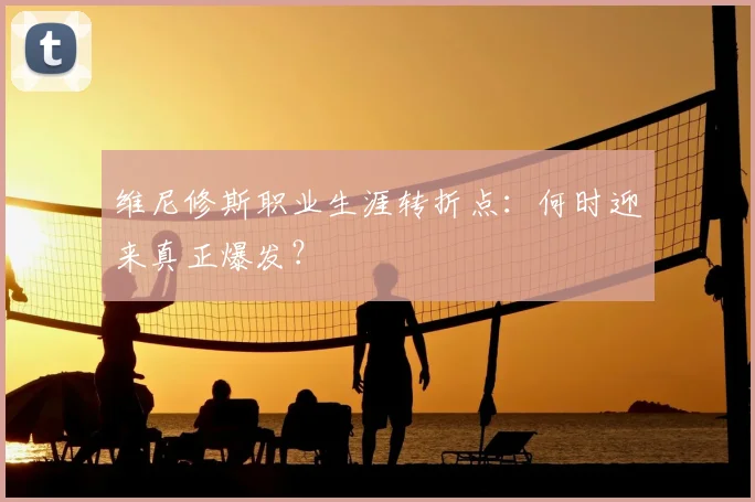 维尼修斯职业生涯转折点：何时迎来真正爆发？