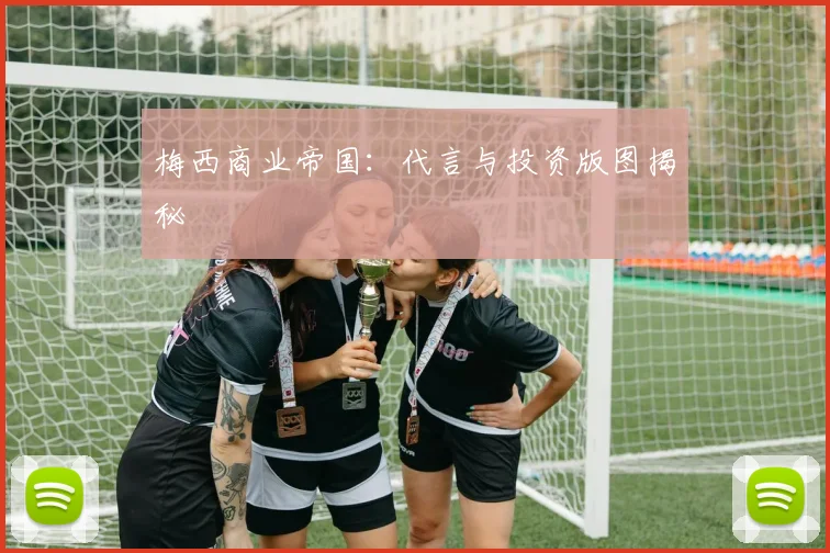 梅西商业帝国:代言与投资版图揭秘