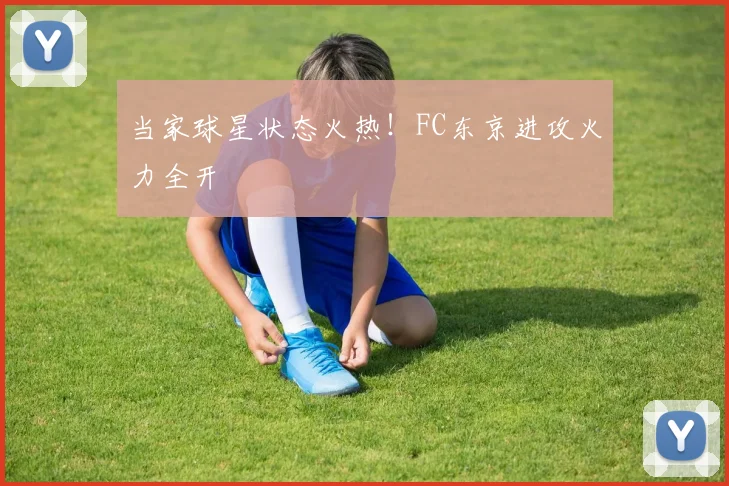 当家球星状态火热！FC东京进攻火力全开