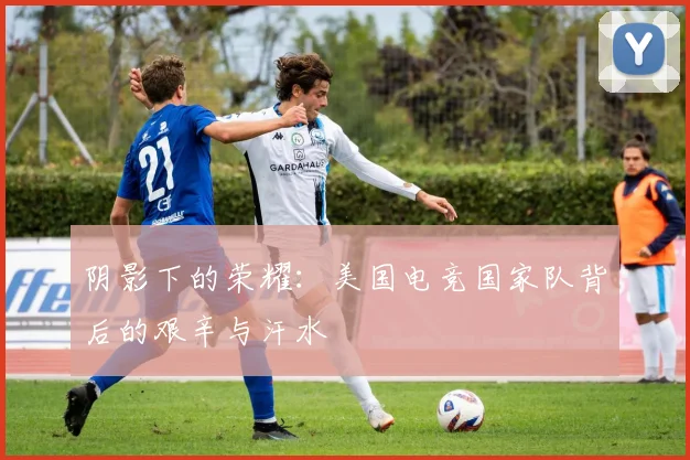 阴影下的荣耀:美国电竞国家队背后的艰辛与汗水
