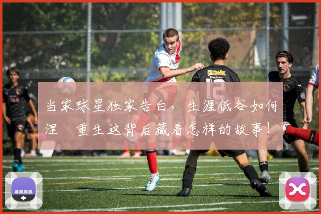 当家球星独家告白,生涯低谷如何涅槃重生这背后藏着怎样的故事!