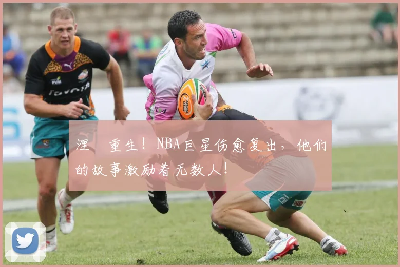涅槃重生!NBA巨星伤愈复出,他们的故事激励着无数人!