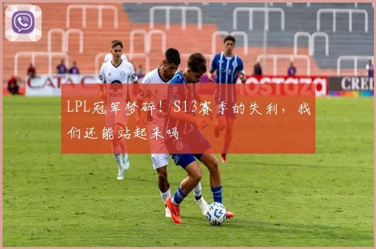 LPL冠军梦碎!S13赛季的失利,我们还能站起来吗