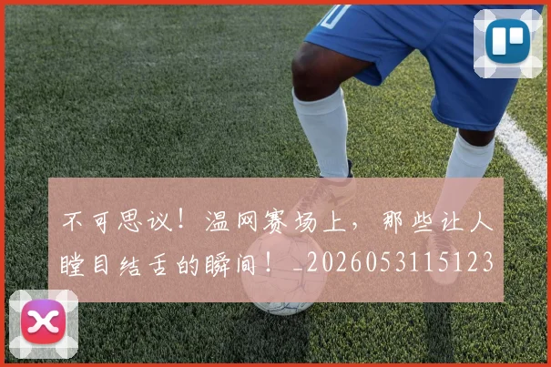 不可思议!温网赛场上,那些让人瞠目结舌的瞬间!_20260531151236_20260702174642