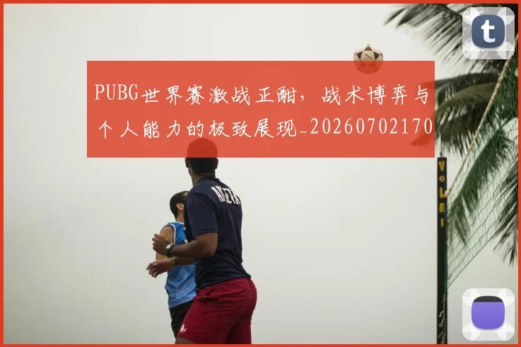 PUBG世界赛激战正酣,战术博弈与个人能力的极致展现_20260702170520