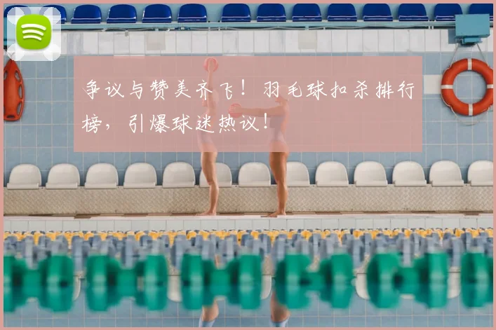 争议与赞美齐飞！羽毛球扣杀排行榜，引爆球迷热议！