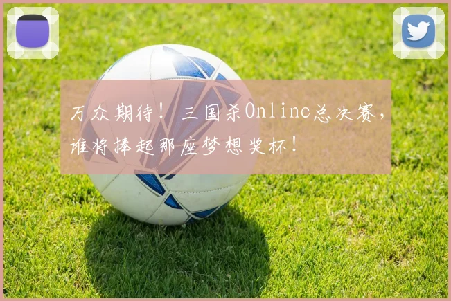 万众期待！三国杀Online总决赛，谁将捧起那座梦想奖杯！