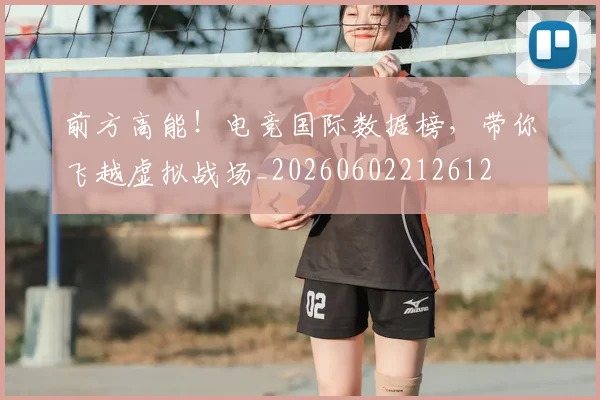 前方高能!电竞国际数据榜,带你飞越虚拟战场_20260602212612