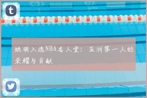姚明入选NBA名人堂:亚洲第一人的荣耀与贡献