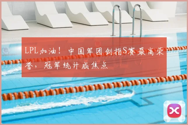 LPL加油!中国军团剑指S赛最高荣誉,冠军统计成焦点