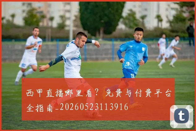 西甲直播哪里看？免费与付费平台全指南_20260523113916