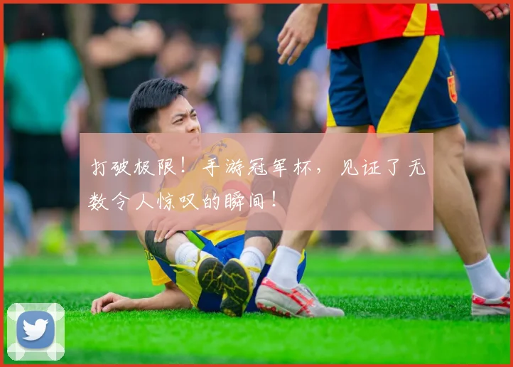 打破极限!手游冠军杯,见证了无数令人惊叹的瞬间!