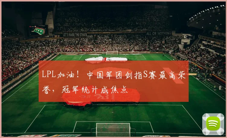 LPL加油！中国军团剑指S赛最高荣誉，冠军统计成焦点