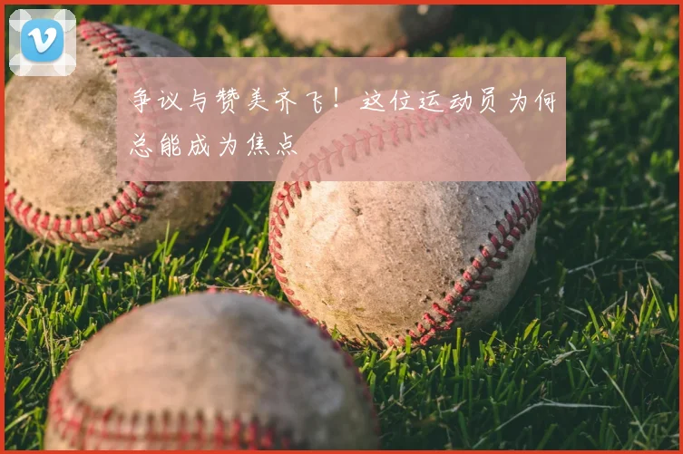 争议与赞美齐飞!这位运动员为何总能成为焦点