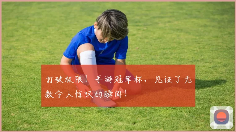 打破极限!手游冠军杯,见证了无数令人惊叹的瞬间!