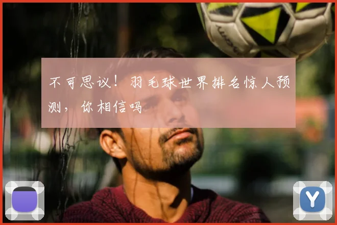 不可思议!羽毛球世界排名惊人预测,你相信吗