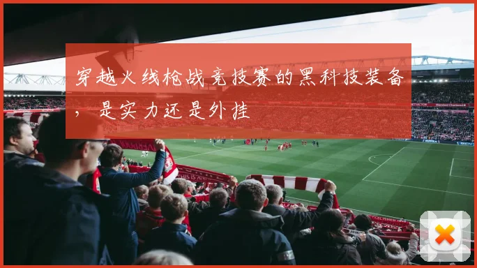 穿越火线枪战竞技赛的黑科技装备,是实力还是外挂
