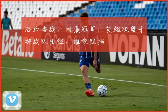 浴血奋战,问鼎冠军,英雄联盟手游战队出征,谁敢阻挡