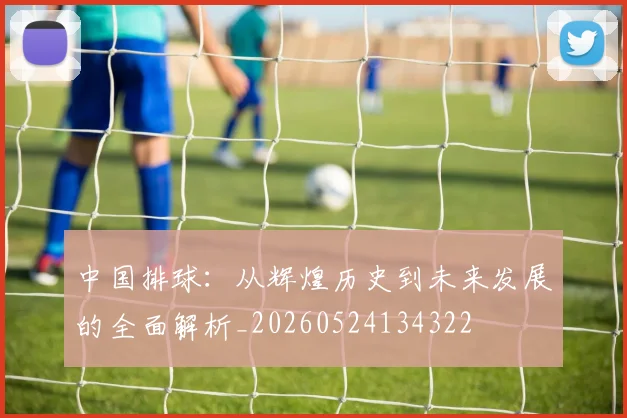中国排球：从辉煌历史到未来发展的全面解析_20260524134322