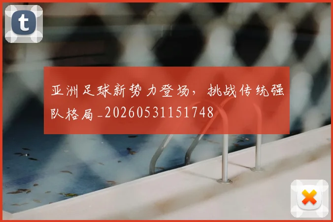 亚洲足球新势力登场,挑战传统强队格局_20260531151748