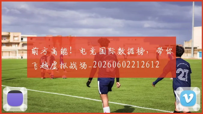 前方高能!电竞国际数据榜,带你飞越虚拟战场_20260602212612