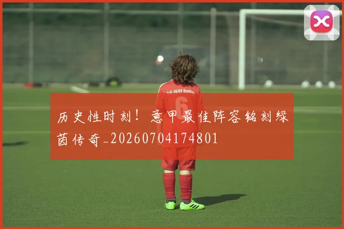 历史性时刻!意甲最佳阵容铭刻绿茵传奇_20260704174801