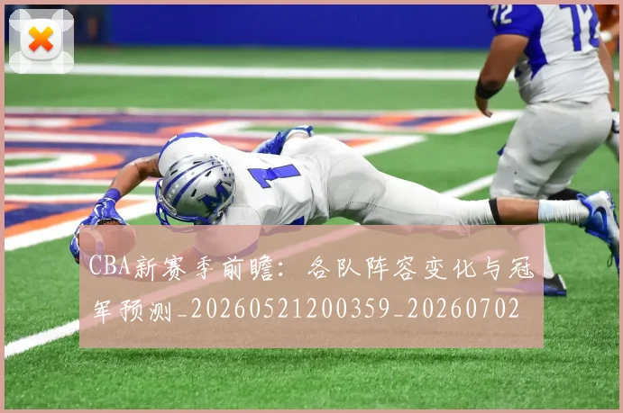 CBA新赛季前瞻:各队阵容变化与冠军预测_20260521200359_20260702040106