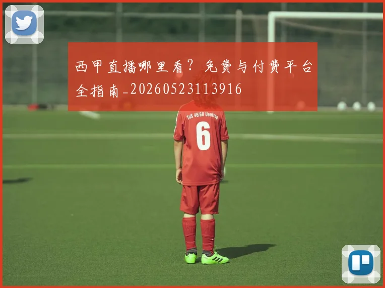 西甲直播哪里看?免费与付费平台全指南_20260523113916