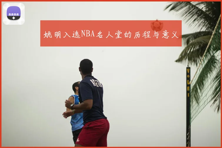 姚明入选NBA名人堂的历程与意义