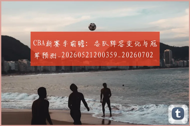 CBA新赛季前瞻：各队阵容变化与冠军预测_20260521200359_20260702040106